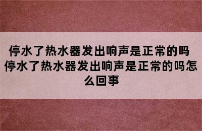 停水了热水器发出响声是正常的吗 停水了热水器发出响声是正常的吗怎么回事